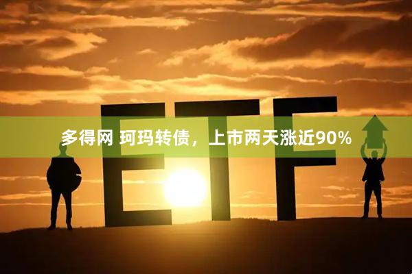 多得网 珂玛转债，上市两天涨近90%