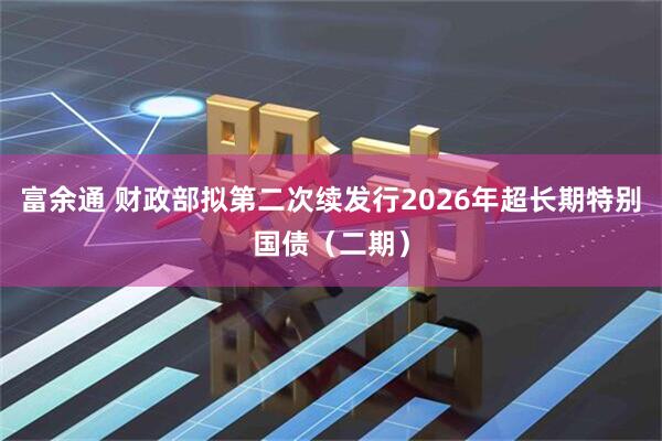 富余通 财政部拟第二次续发行2026年超长期特别国债（二期）