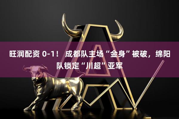 旺润配资 0-1! 成都队主场“金身”被破,绵阳队锁定“川超”亚军