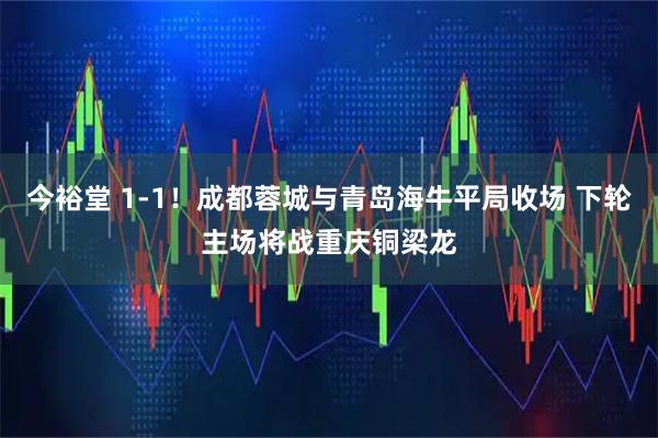 今裕堂 1-1!成都蓉城与青岛海牛平局收场 下轮主场将战重庆铜梁龙