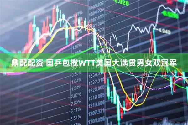 鼎配配资 国乒包揽WTT美国大满贯男女双冠军