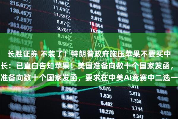长胜证券 不装了！特朗普政府施压苹果不要买中国存储芯片，美商务部长：已直白告知苹果！美国准备向数十个国家发函，要求在中美AI竞赛中二选一