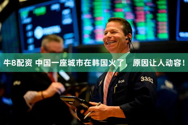 牛8配资 中国一座城市在韩国火了，原因让人动容！