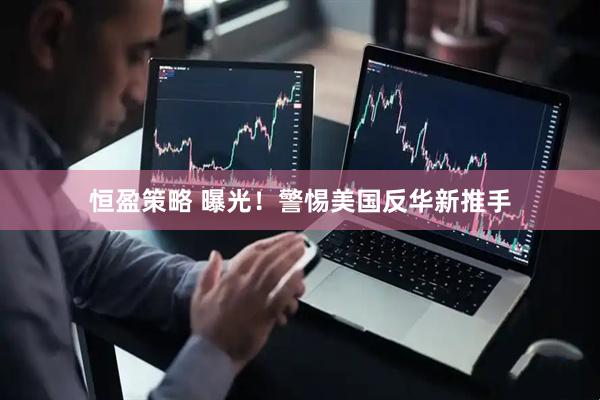恒盈策略 曝光！警惕美国反华新推手