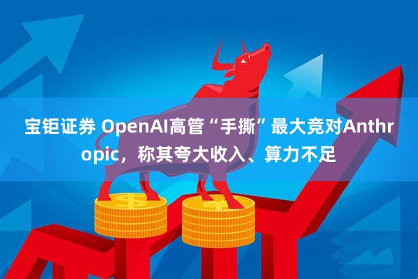 宝钜证券 OpenAI高管“手撕”最大竞对Anthropic，称其夸大收入、算力不足