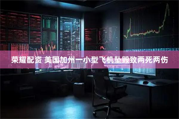 荣耀配资 美国加州一小型飞机坠毁致两死两伤